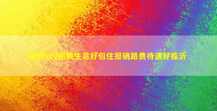 临沂ktv招聘生意好包住报销路费待遇好临沂