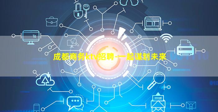 成都商务ktv招聘-一起谋划未来