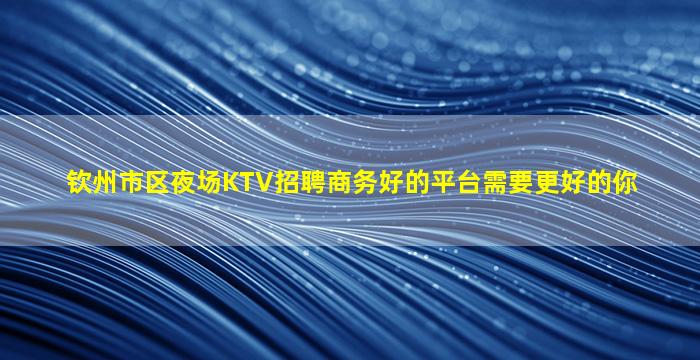 钦州市区夜场KTV招聘商务好的平台需要更好的你